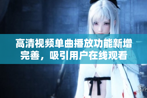 高清视频单曲播放功能新增完善，吸引用户在线观看