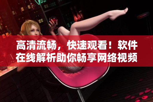 高清流畅，快速观看！软件在线解析助你畅享网络视频