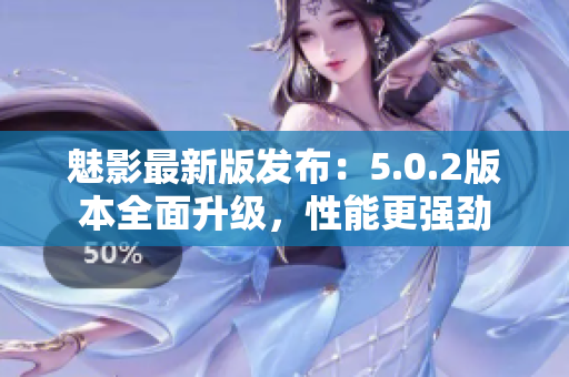 魅影最新版发布：5.0.2版本全面升级，性能更强劲