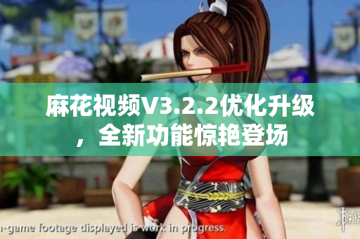 麻花视频V3.2.2优化升级，全新功能惊艳登场