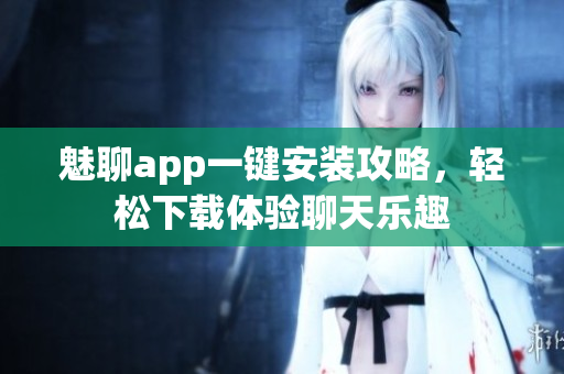 魅聊app一键安装攻略，轻松下载体验聊天乐趣