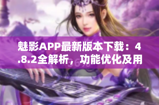 魅影APP最新版本下载：4.8.2全解析，功能优化及用户体验升级