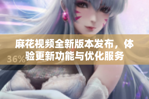 麻花视频全新版本发布，体验更新功能与优化服务