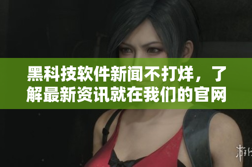 黑科技软件新闻不打烊，了解最新资讯就在我们的官网！