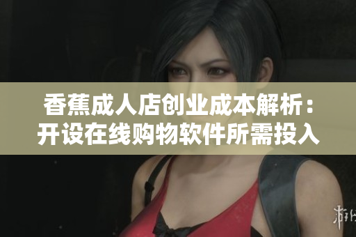 香蕉成人店创业成本解析：开设在线购物软件所需投入