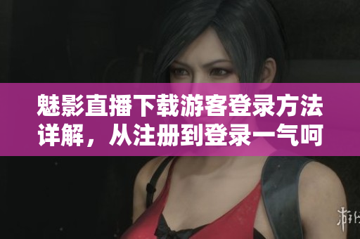 魅影直播下载游客登录方法详解，从注册到登录一气呵成