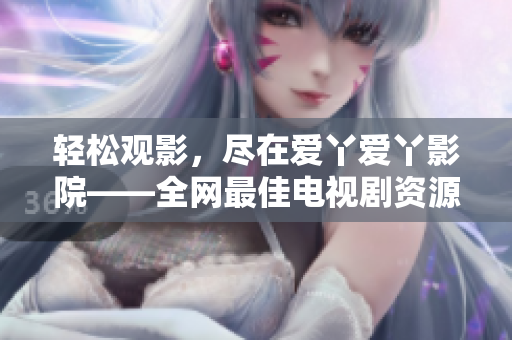 轻松观影，尽在爱丫爱丫影院——全网最佳电视剧资源