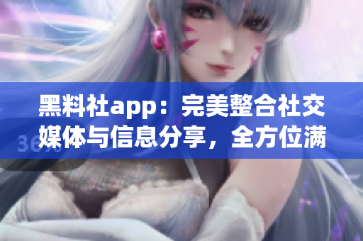 黑料社app：完美整合社交媒体与信息分享，全方位满足你的软件需求