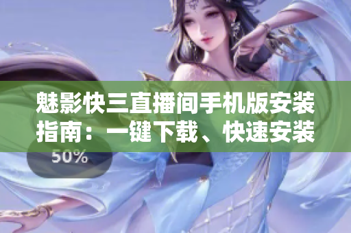 魅影快三直播间手机版安装指南：一键下载、快速安装攻略
