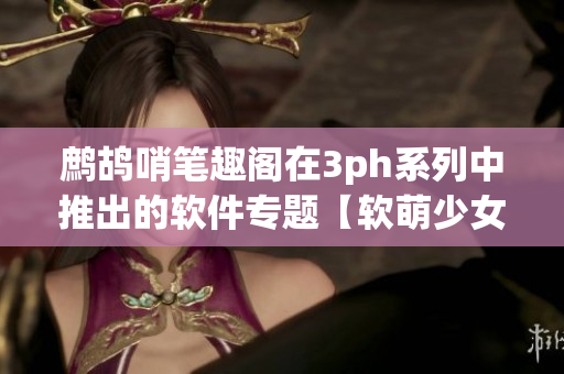 鹧鸪哨笔趣阁在3ph系列中推出的软件专题【软萌少女与代码之恋】