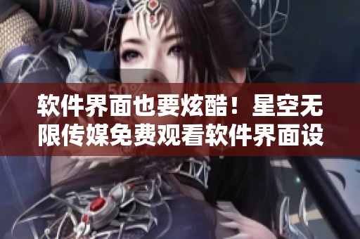 软件界面也要炫酷！星空无限传媒免费观看软件界面设计指南！