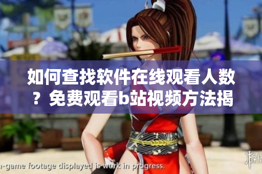 如何查找软件在线观看人数？免费观看b站视频方法揭秘