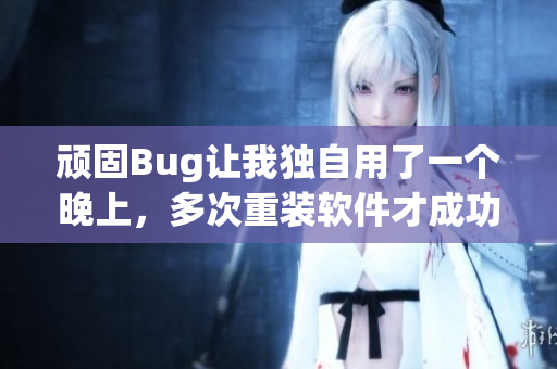 顽固Bug让我独自用了一个晚上，多次重装软件才成功解决