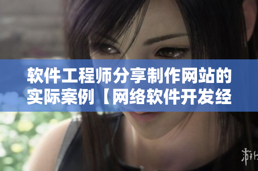 软件工程师分享制作网站的实际案例【网络软件开发经验分享】