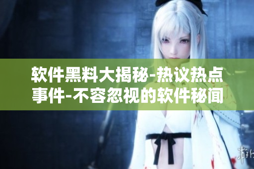 软件黑料大揭秘-热议热点事件-不容忽视的软件秘闻