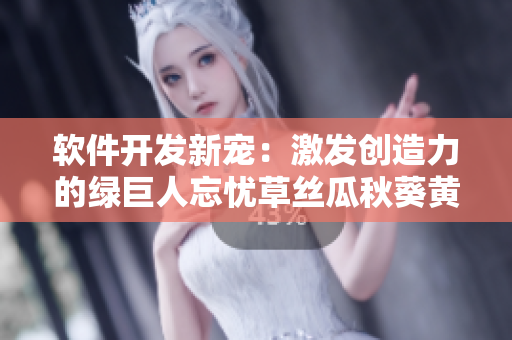 软件开发新宠：激发创造力的绿巨人忘忧草丝瓜秋葵黄