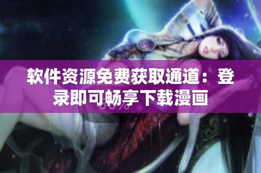 软件资源免费获取通道：登录即可畅享下载漫画