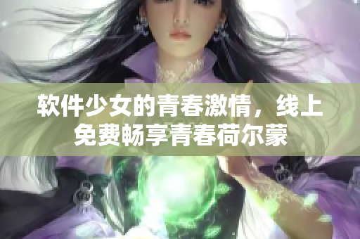 软件少女的青春激情，线上免费畅享青春荷尔蒙
