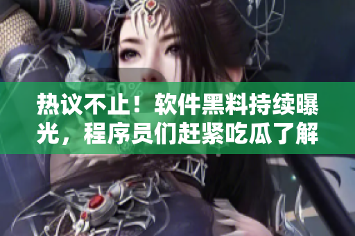 热议不止！软件黑料持续曝光，程序员们赶紧吃瓜了解最新动向