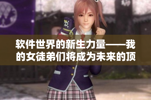软件世界的新生力量——我的女徒弟们将成为未来的顶尖技术大神