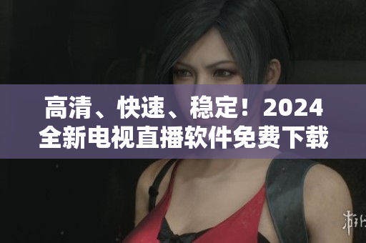 高清、快速、稳定！2024全新电视直播软件免费下载，精彩内容等你来享！