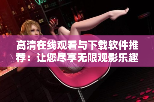 高清在线观看与下载软件推荐：让您尽享无限观影乐趣