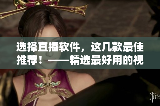 选择直播软件，这几款最佳推荐！——精选最好用的视频直播软件大推荐！