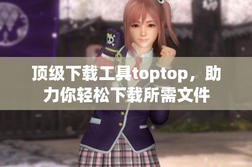顶级下载工具toptop，助力你轻松下载所需文件