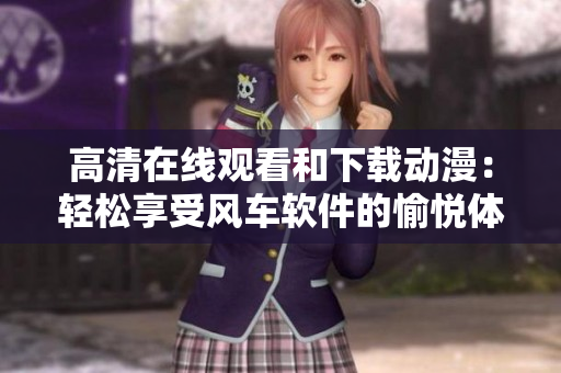 高清在线观看和下载动漫：轻松享受风车软件的愉悦体验