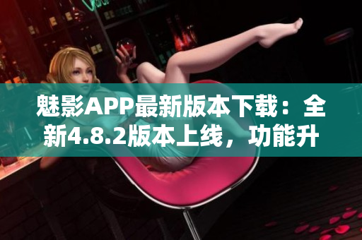 魅影APP最新版本下载：全新4.8.2版本上线，功能升级，体验更优！
