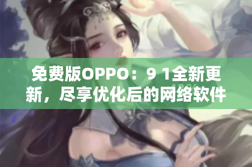 免费版OPPO：9 1全新更新，尽享优化后的网络软件体验！