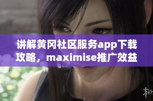 讲解黄冈社区服务app下载攻略，maximise推广效益