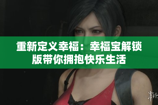 重新定义幸福：幸福宝解锁版带你拥抱快乐生活
