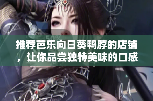 推荐芭乐向日葵鸭脖的店铺，让你品尝独特美味的口感！