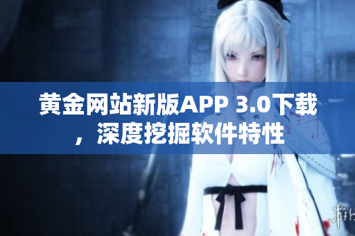 黄金网站新版APP 3.0下载，深度挖掘软件特性