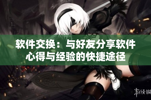 软件交换：与好友分享软件心得与经验的快捷途径