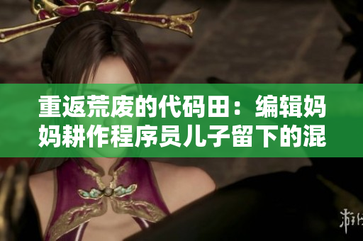 重返荒废的代码田：编辑妈妈耕作程序员儿子留下的混乱代码