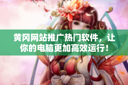 黄冈网站推广热门软件，让你的电脑更加高效运行！