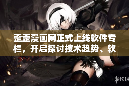 歪歪漫画网正式上线软件专栏，开启探讨技术趋势、软件开发经验分享等内容