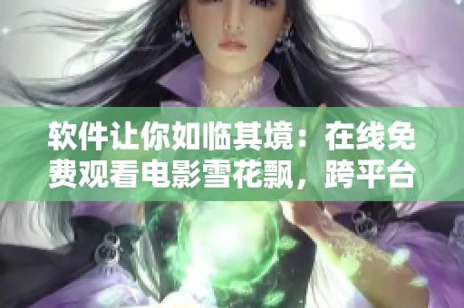 软件让你如临其境：在线免费观看电影雪花飘，跨平台共享观影乐趣