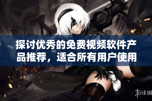 探讨优秀的免费视频软件产品推荐，适合所有用户使用