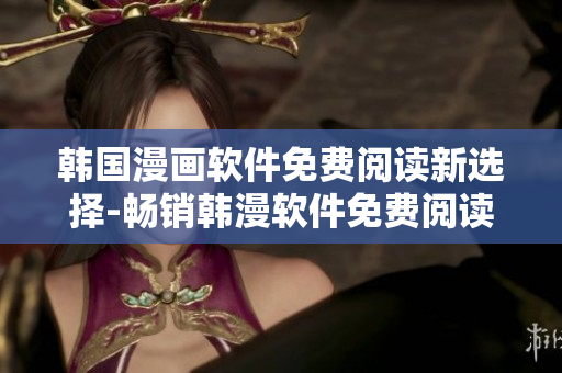 韩国漫画软件免费阅读新选择-畅销韩漫软件免费阅读