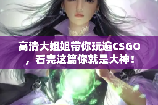 高清大姐姐带你玩遍CSGO，看完这篇你就是大神！