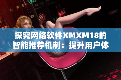 探究网络软件XMXM18的智能推荐机制：提升用户体验的利器