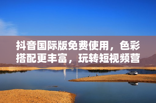 抖音国际版免费使用，色彩搭配更丰富，玩转短视频营销神器
