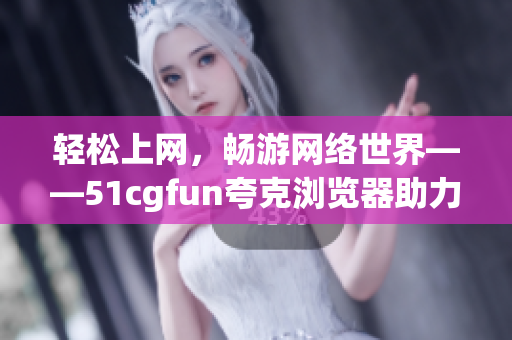 轻松上网，畅游网络世界——51cgfun夸克浏览器助力你随心畅享