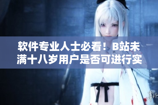 软件专业人士必看！B站未满十八岁用户是否可进行实名认证？