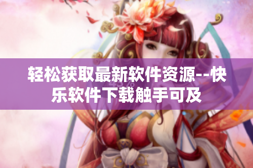 轻松获取最新软件资源--快乐软件下载触手可及