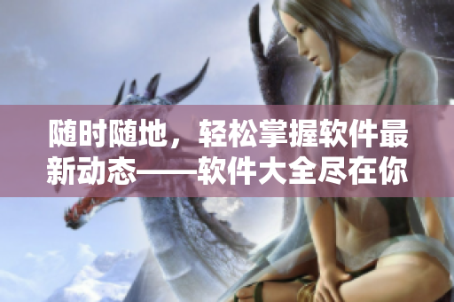 随时随地，轻松掌握软件最新动态——软件大全尽在你手