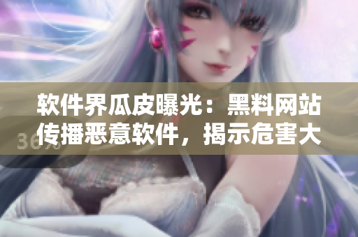 软件界瓜皮曝光：黑料网站传播恶意软件，揭示危害大
